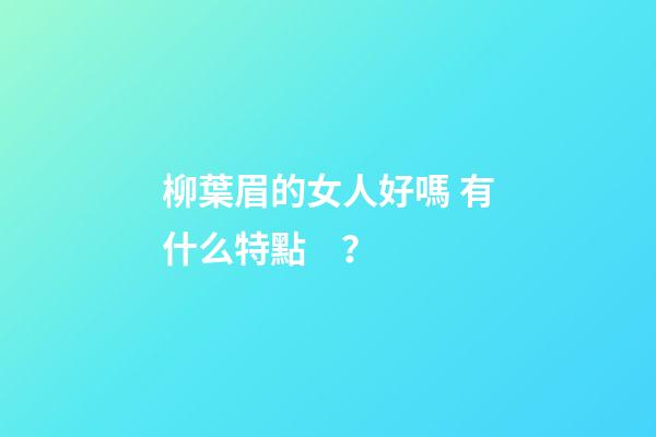 柳葉眉的女人好嗎 有什么特點？